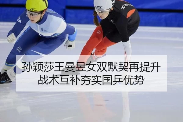 孙颖莎王曼昱女双默契再提升 战术互补夯实国乒优势