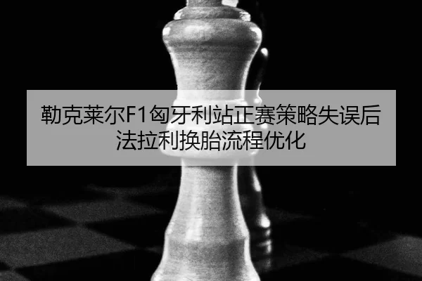勒克莱尔F1匈牙利站正赛策略失误后法拉利换胎流程优化